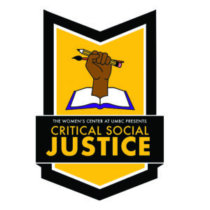 Outlined in black and filled in with white, the bookmarked shaped logo for CSJ reads "The Women's Center at UMBC presents Critical Social Justice." Above, a raised fist clenching a paintbrush and pencil rises out of the pages of an open book. 